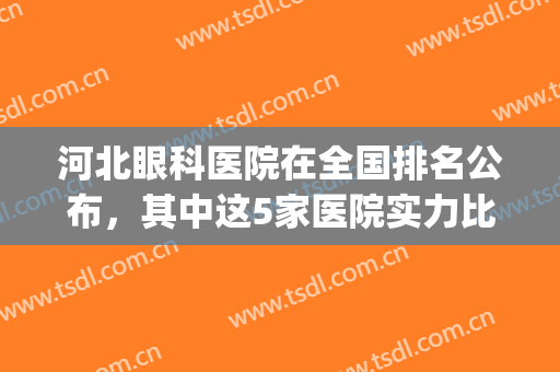 河北眼科医院在全国排名公布，其中这5家医院实力比较突出！(河北省眼科医院全国排多少)