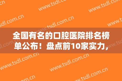 全国有名的口腔医院排名榜单公布！盘点前10家实力，附价格表(口腔医院全国排名)