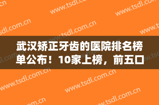 武汉矫正牙齿的医院排名榜单公布！10家上榜，前五口腔科为你介绍！(武汉前十名牙科医院)