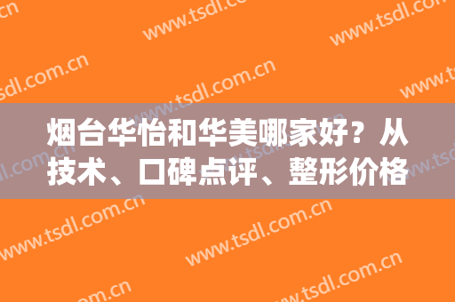 烟台华怡和华美哪家好？从技术、口碑点评、整形价格表来看！(烟台华怡整形医院怎么样啊)