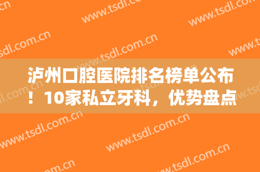 泸州口腔医院排名榜单公布！10家私立牙科，优势盘点，你来挑！(泸州好的牙科医院)
