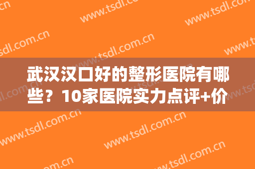 武汉汉口好的整形医院有哪些？10家医院实力点评+价格表全新参考！(武汉排名前三的整形医院)