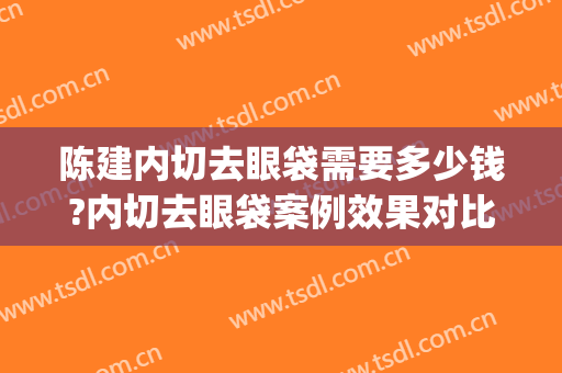 陈建内切去眼袋需要多少钱?内切去眼袋案例效果对比图_中国医学科学院整形外科医院