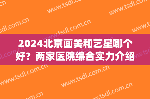 2024北京画美和艺星哪个好？两家医院综合实力介绍+机构规模对比！(北京画美是三甲医院吗)