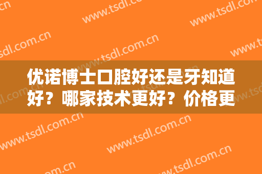 优诺博士口腔好还是牙知道好？哪家技术更好？价格更便宜？效果更理想？