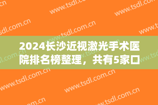 2024长沙近视激光手术医院排名榜整理，共有5家口碑机构任你挑选~(长沙市做近视眼手术哪家医院最好)