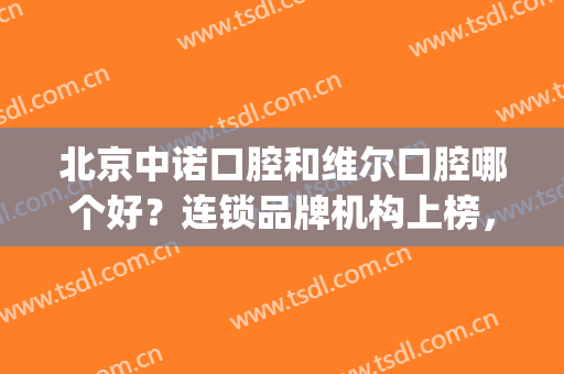 北京中诺口腔和维尔口腔哪个好？连锁品牌机构上榜，你看中哪家？(维诺口腔怎么样)
