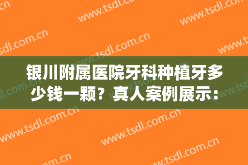 银川附属医院牙科种植牙多少钱一颗？真人案例展示：后悔没早去！(银川口腔医院种植牙怎么样)