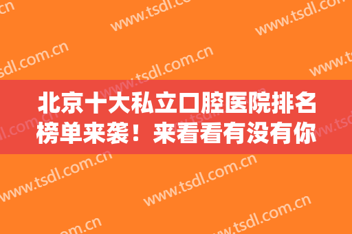 北京十大私立口腔医院排名榜单来袭！来看看有没有你心仪的医院吧！(北京私立口腔医院排名前三的)
