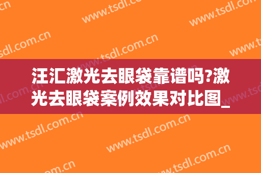 汪汇激光去眼袋靠谱吗?激光去眼袋案例效果对比图_上海市东方医院(激光去眼袋可靠吗)