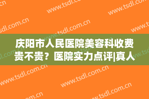 庆阳市人民医院美容科收费贵不贵？医院实力点评|真人双眼皮案例！(庆阳西丽阳光医疗整形医院)