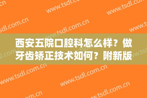 西安五院口腔科怎么样？做牙齿矫正技术如何？附新版价格表一览！(西安市第五医院口腔科)