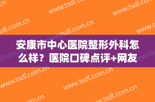 安康市中心医院整形外科怎么样？医院口碑点评+网友双眼皮案例(安康市中心医院有整形科吗)
