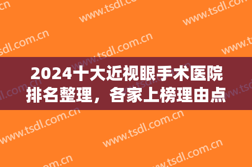 2024十大近视眼手术医院排名整理，各家上榜理由点评，哪家更合你意？(近视眼手术眼科医院排名榜)