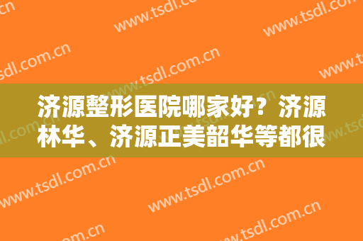 济源整形医院哪家好？济源林华、济源正美韶华等都很不错！你看中哪家？