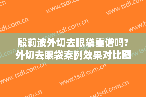 殷莉波外切去眼袋靠谱吗?外切去眼袋案例效果对比图_浙江省中医院