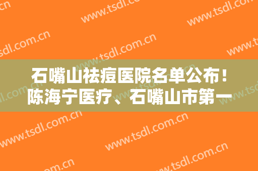 石嘴山祛痘医院名单公布！陈海宁医疗、石嘴山市第一人民医院等医院上榜！