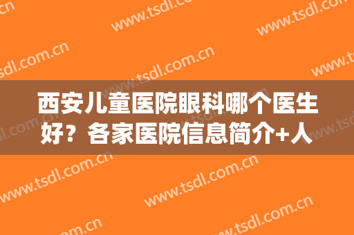 西安儿童医院眼科哪个医生好？各家医院信息简介+人气专家介绍！(西安市儿童医院眼科哪个医生好)