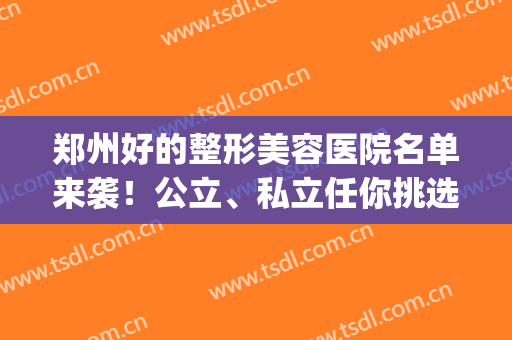 郑州好的整形美容医院名单来袭！公立、私立任你挑选！(郑州比较出名的美容整形医院)