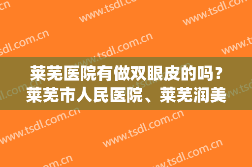 莱芜医院有做双眼皮的吗？莱芜市人民医院、莱芜润美等上榜！(莱芜割双眼皮)