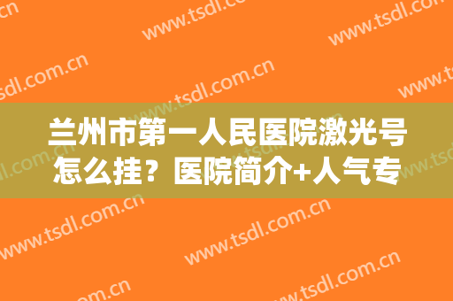 兰州市第一人民医院激光号怎么挂？医院简介+人气专家名单(兰州市第一人民医院放射科主任)