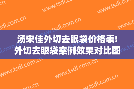 汤宋佳外切去眼袋价格表!外切去眼袋案例效果对比图_杭州市第一人民医院