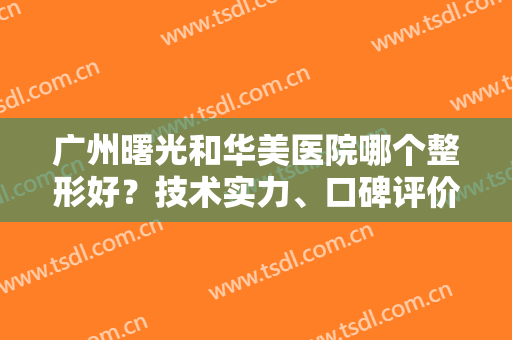 广州曙光和华美医院哪个整形好？技术实力、口碑评价、医生水平等比拼~