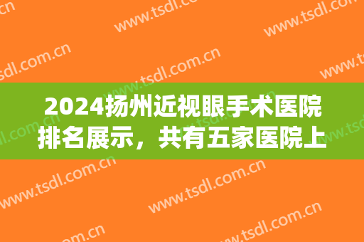 2024扬州近视眼手术医院排名展示，共有五家医院上榜，哪家实力更好？(扬州眼科医院排名第一)