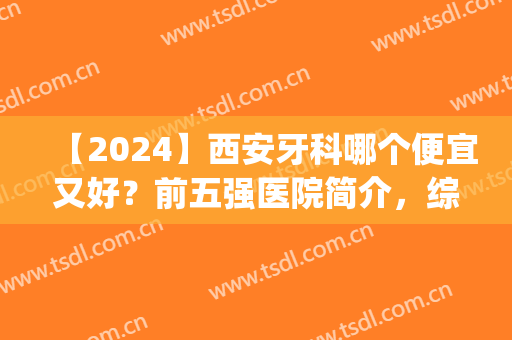 【2024】西安牙科哪个便宜又好？前五强医院简介，综合实力哪家好？(西安牙科最好的三甲医院)