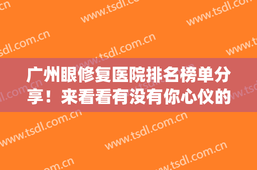 广州眼修复医院排名榜单分享！来看看有没有你心仪的医院吧~(广州眼科医院排名)