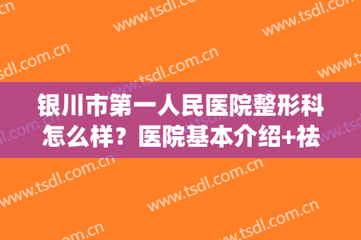 银川市第一人民医院整形科怎么样？医院基本介绍+祛斑价格表2024(银川附属医院整形美容科医生)