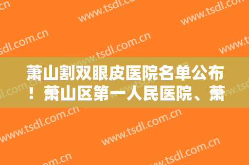 萧山割双眼皮医院名单公布！萧山区第一人民医院、萧山商诚医院等医院上榜！