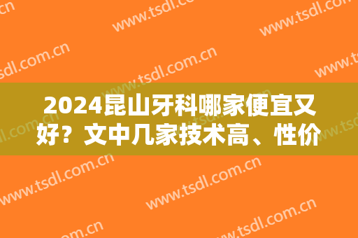 2024昆山牙科哪家便宜又好？文中几家技术高、性价比高，已经帮你选好了！