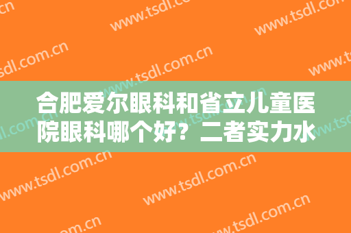 合肥爱尔眼科和省立儿童医院眼科哪个好？二者实力水平、服务质量在线PK