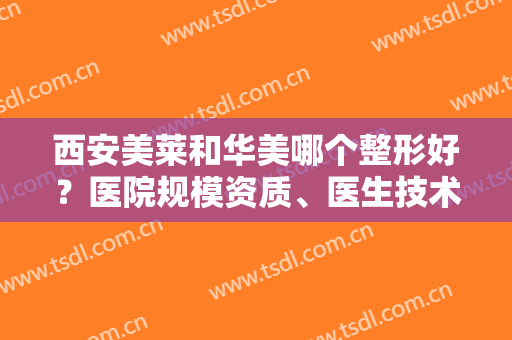 西安美莱和华美哪个整形好？医院规模资质、医生技术实力、口碑在线PK！