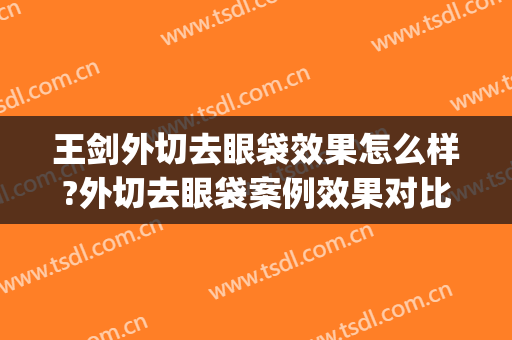 王剑外切去眼袋效果怎么样?外切去眼袋案例效果对比图_郑州人民医院