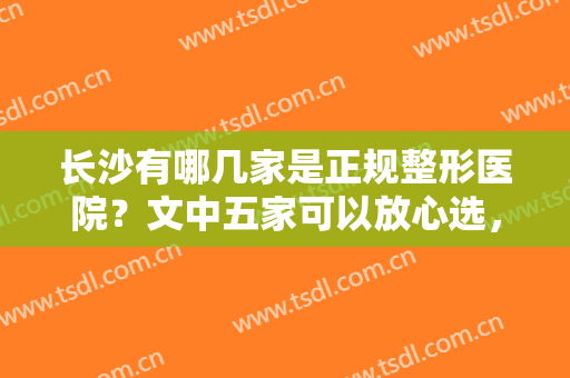 长沙有哪几家是正规整形医院？文中五家可以放心选，公立+私立强强联手~