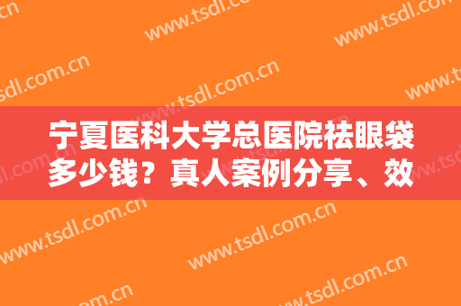 宁夏医科大学总医院祛眼袋多少钱？真人案例分享、效果真心不错！