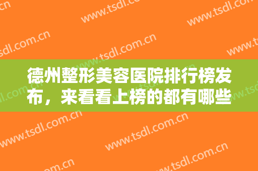 德州整形美容医院排行榜发布，来看看上榜的都有哪些机构，已经帮你排雷了~