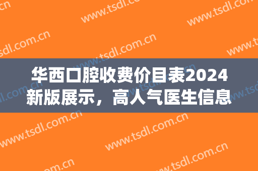 华西口腔收费价目表2024新版展示，高人气医生信息|牙齿矫正术后效果展示~