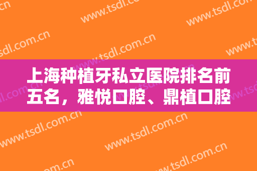 上海种植牙私立医院排名前五名，雅悦口腔、鼎植口腔都是本地人常去的~