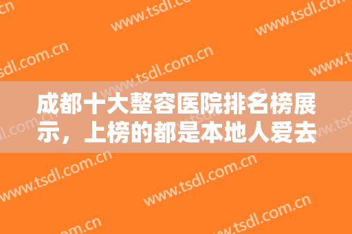 成都十大整容医院排名榜展示，上榜的都是本地人爱去的，可以放心的考虑~