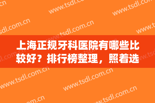 上海正规牙科医院有哪些比较好？排行榜整理，照着选不会踩坑！(上海什么牙科医院好)