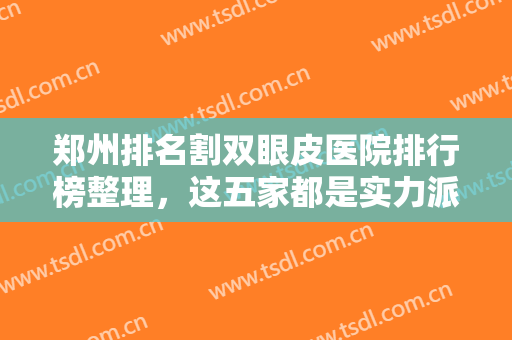 郑州排名割双眼皮医院排行榜整理，这五家都是实力派机构，实力劲爆！