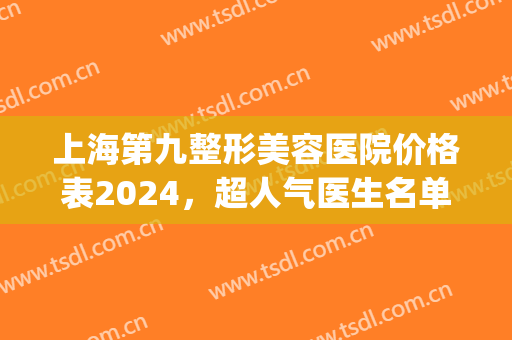 上海第九整形美容医院价格表2024，超人气医生名单|割双眼皮手术案例效果