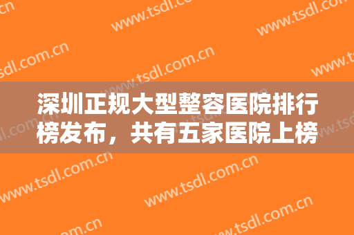 深圳正规大型整容医院排行榜发布，共有五家医院上榜，各自优势盘点~