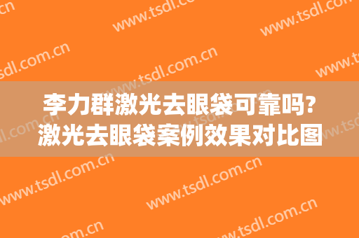李力群激光去眼袋可靠吗?激光去眼袋案例效果对比图_温州医科大学附属第一医院
