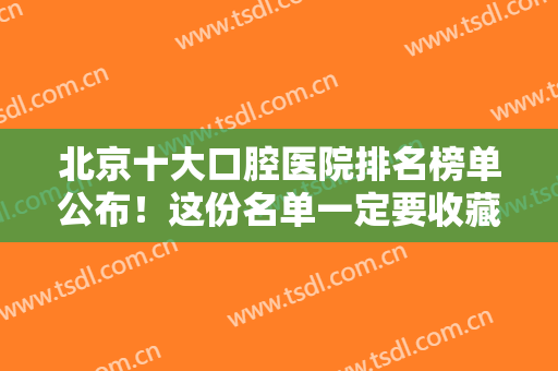 北京十大口腔医院排名榜单公布！这份名单一定要收藏！机构挨个点评~