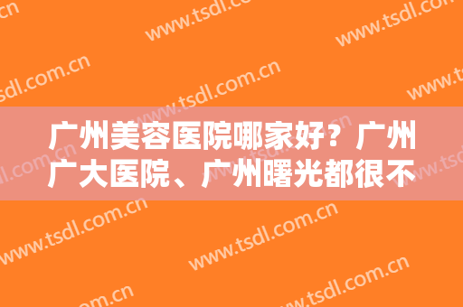 广州美容医院哪家好？广州广大医院、广州曙光都很不错！你看中了哪家？