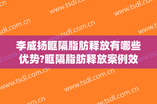 李威扬眶隔脂肪释放有哪些优势?眶隔脂肪释放案例效果对比图_好大夫工作室